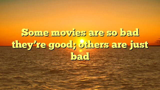 Some movies are so bad they’re good; others are just bad 